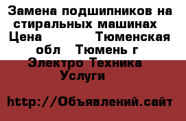 Замена подшипников на стиральных машинах › Цена ­ 2 000 - Тюменская обл., Тюмень г. Электро-Техника » Услуги   